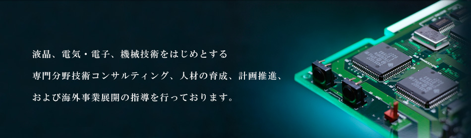 液晶、電気・電子、機械技術をはじめとする専門分野技術コンサルティング、および海外事業展開の指導を行っております。